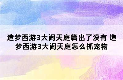 造梦西游3大闹天庭篇出了没有 造梦西游3大闹天庭怎么抓宠物